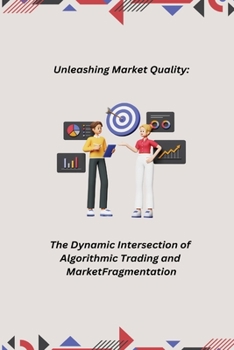 Paperback Unleashing Market Quality: The Dynamic Intersection of Algorithmic Trading and Market Fragmentation Book