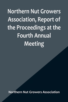 Paperback Northern Nut Growers Association, Report of the Proceedings at the Fourth Annual Meeting; Washington D.C. November 18 and 19, 1913 Book