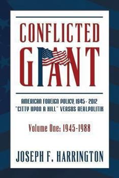 Conflicted Giant: American Foreign Policy 1945-2012 "A Citty Upon A Hill" Versus Realpolitik Volume I: 1945-1988