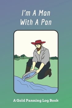 Paperback I'm A Man With A Pan: A Gold Panning Log Book: Perfect Present/Gift For Gold Panners, Prospectors & Hunters Book