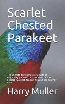 Paperback Scarlet Chested Parakeet: The ultimate beginners to pro guide on everything you need to know about Scarlet Chested Parakeet, feeding, housing an Book