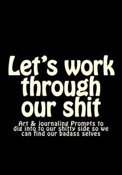 Paperback Let's work through our shit: Art & journaling Prompts to dig into to our shitty side so we can find our badass selves Book