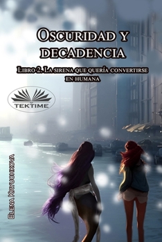 Oscuridad Y Decadencia. Libro 2. La Sirena Que Quería Convertirse En Humana