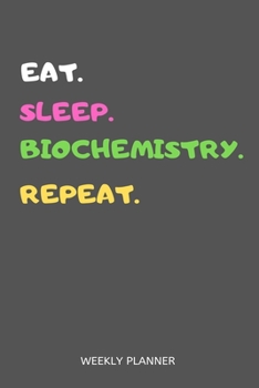 Eat Sleep Biochemistry Repeat Weekly Planner : Biochemistry Weekly Planner Includes Daily to Do Planner and Monthly Overview