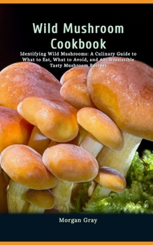 Paperback Wild Mushroom Cookbook: Identifying Wild Mushrooms: A Culinary Guide to What to Eat, What to Avoid, and 40+ Irresistible Tasty Mushroom Recipe Book