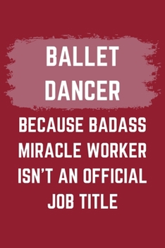 Ballet Dancer Because Badass Miracle Worker Isn't An Official Job Title: A Ballet Dancer Journal Notebook to Write Down Things, Take Notes, Record Plans or Keep Track of Habits (6" x 9" - 120 Pages)