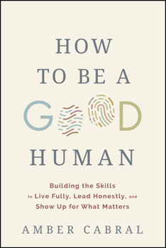 How to Be a Good Human: Building the Skills to Live Fully, Lead Honestly, and Show Up for What Matters