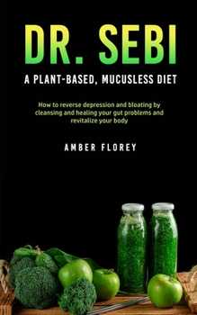 Paperback Dr. SEBI: A Plant-Based, Mucusless Diet: How to reverse depression and bloating by cleansing and healing your gut problems and r Book
