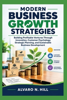 MODERN BUSINESS GROWTH STRATEGIES: Building Profitable Ventures Through Innovation, Customer Psychology, Strategic Planning, and Sustainable Business Development