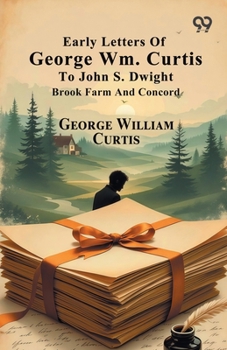 Early Letters Of George Wm. Curtis To John S. Dwight: Brook Farm And Concord