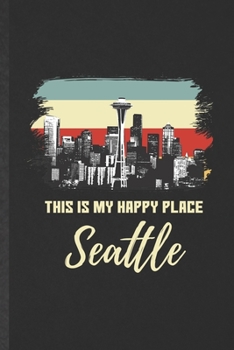 This Is My Happy Place Seattle: Funny Blank Lined Notebook/ Journal For Backpacking Tourist, World Traveler Visitor, Inspirational Saying Unique Special Birthday Gift Idea Classic 6x9 110 Pages