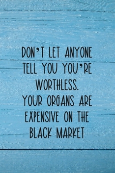 Don't Let Anyone Tell You You're Worthless. Your Organs Are Expensive On The Black Market.: Coworker Notebook, Sarcastic Humor, Funny Gag Gift Work, Boss, Colleague, Employee, HR, Office Journal