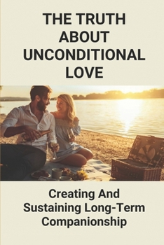 Paperback The Truth About Unconditional Love: Creating And Sustaining Long-Term Companionship: The Truth About Unconditional Love Book