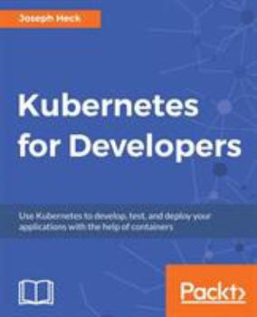Paperback Kubernetes for Developers: Use Kubernetes to develop, test, and deploy your applications with the help of containers Book