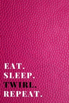 Eat. Sleep. Twirl. Repeat: Funny Novelty Twirling Gift| Majorette Themed Gift| Blank Lined Journal & Notebook To Write In