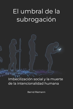 El umbral de la subrogación: Imbecilización social y la muerte de la intencionalidad humana (Spanish Edition)