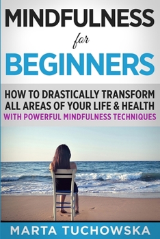 Paperback Mindfulness for Beginners: How to Drastically Transform All Areas of Your Life & Health with Powerful Mindfulness Techniques Book