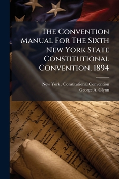 The Convention Manual For The Sixth New York State Constitutional Convention, 1894: V. 1-2. American Constitutions...