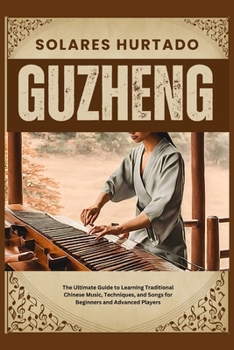 GUZHENG: The Ultimate Guide to Learning Traditional Chinese Music, Techniques, and Songs for Beginners and Advanced Players
