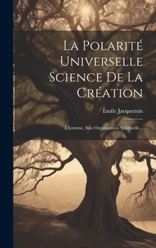 La Polarité Universelle Science De La Création: L'homme, Son Organisation Spirituelle...