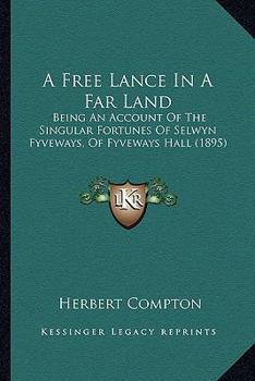 A Free Lance in a Far Land: Being and Account of the Singular Fortunes of Selwyn Fyveways, of Fyveways Hall, in the County of Gloucester, Esquire