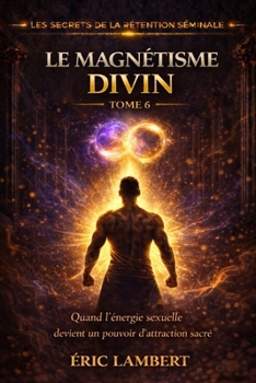 Les Secrets de la Rétention Séminale - Tome 6 - Le Magnétisme Divin: Comment la puissance sexuelle t’aligne sur ton destin supérieur (French Edition)