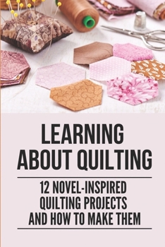 Paperback Learning About Quilting: 12 Novel-inspired Quilting Projects And How To Make Them: Quilting Patterns And Tutorials Book