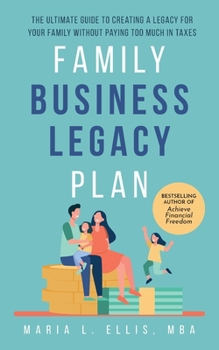 Family Business Legacy Plan : The Ultimate Guide to Creating a Legacy for Your Family Without Paying Too Much in Taxes