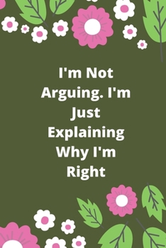 I'm Not Arguing. I'm Just Explaining Why I'm Right: 120 pages notebook with glossy cover .cream paper .different designs with different colors