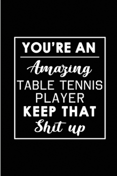 You're An Amazing Table Tennis Player. Keep That Shit Up.: Blank Lined Funny Table Tennis Player Journal Notebook Diary - Perfect Gag Birthday, ... Gift for friends, family and coworkers