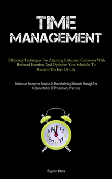 Paperback Time Management: Efficiency Techniques For Attaining Enhanced Outcomes With Reduced Exertion And Optimize Your Schedule To Reclaim The Joys Of Life (I Book