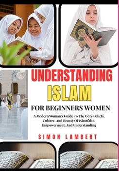 Understanding Islam For Beginners Women: A Modern Woman’s Guide To The Core Beliefs, Culture, And Beauty Of Islamfaith, Empowerment, And Understanding