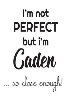 Paperback I'm Not Perfect But I'm Caden... So Close Enough!: Funny Personalized Gift Notebook For Boys Book