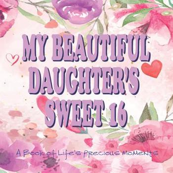 Paperback My Beautiful Daughter's Sweet 16 A Book of Life's Precious Moments: Journal Album to Celebrate an Amazing Day in Your Daughter's Life Journey Book