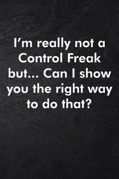 I'm really not a Control Freak But... Can I show you the right way to do that?: Blank Lined Journal Coworker Notebook Sarcastic Joke, Humor Journal, ... ... Retirement, Secret Santa or Christmas