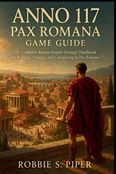 Anno 117: Pax Romana Game Guide: The Complete Roman Empire Strategy Handbook for Building, Trading, and Conquering in Pax Roman