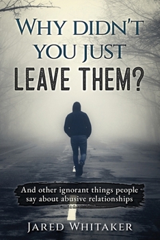 Why didn't you just leave them?: And other ignorant things people say about abusive relationships