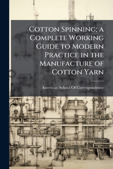 Cotton Spinning; A Complete Working Guide to Modern Practice in the Manufacture of Cotton Yarn, Including the Natural Characteristics of the Different Varieties of Cotton, Grading and Mechanical Treat