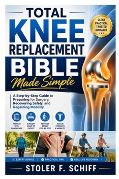 Total Knee Replacement Bible Made Simple: A Step-by-Step Guide to Preparing for Surgery, Recovering Safely, and Regaining Mobility