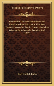 Geschichte Der Medizinischen Und Physikalischen Elektricitat Und Der Neuesten Versuche, Die In Dieser Nuzlichen Wissenschaft Gemacht Worden Sind (1785)