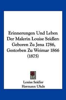 Paperback Erinnerungen Und Leben Der Malerin Louise Seidler: Geboren Zu Jena 1786, Gestorben Zu Weimar 1866 (1875) [German] Book