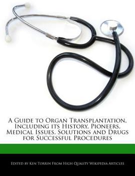 A Guide to Organ Transplantation, Including Its History, Pioneers, Medical Issues, Solutions and Drugs for Successful Procedures