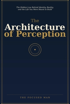 The Architecture of Perception: The Hidden Law Behind Identity, Reality, and the Life You Were Meant to Build