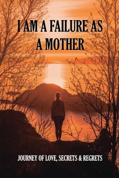 Paperback I Am A Failure As A Mother: Journey Of Love, Secrets & Regrets: Secrets And Regrets Book