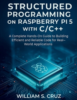 Structured Programming on Raspberry Pi 5 with C/C++: A Complete Hands-On Guide to Building Efficient and Reliable Code for Real-World Applications
