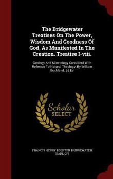 The Bridgewater Treatises on the Power, Wisdom and Goodness of God, as Manifested in the Creation. Treatise I-VIII.: Geology and Mineralogy Considerd with Refernce to Natural Theology, by William Buck