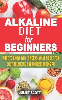 Paperback Alkaline Diet for Beginners: What To Know, Why It Works, What To Eat For Body Balancing And Understanding pH - Saving The Planet With An Alkaline P Book