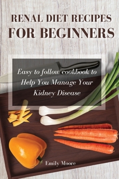 Renal Diet Recipes For Beginners: Easy to follow cookbook to Help You Manage Your Kidney Disease