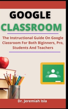 Paperback Google Classroom: The Instructional Guide On Google Classroom For Both Beginners, Pro, Students And Teachers Book