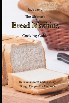 Paperback The Ultimate Bread Machine Cooking Guide: Delicious Sweet and Savoury Dough Recipes For Everyone Book